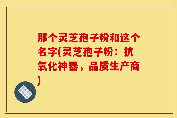 那个灵芝孢子粉和这个名字(灵芝孢子粉:抗氧化神器,品质生产商)-第1张图片-灵芝之家 那个灵芝孢子粉和这个名字(灵芝孢子粉:抗氧化神器,品质生产商)-第1张图片-灵芝之家