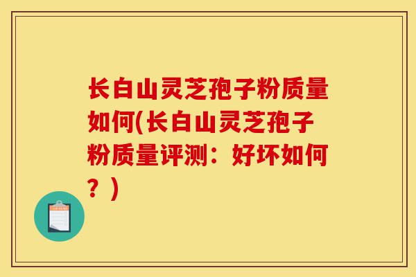 长白山灵芝孢子粉质量如何(长白山灵芝孢子粉质量评测:好坏如何?)-第1张图片-灵芝之家 长白山灵芝孢子粉质量如何(长白山灵芝孢子粉质量评测:好坏如何?)-第1张图片-灵芝之家