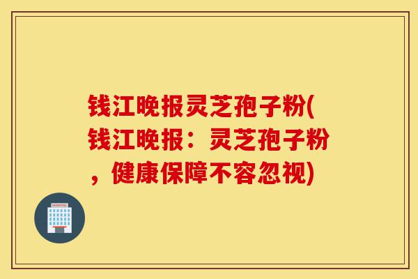 钱江晚报灵芝孢子粉(钱江晚报:灵芝孢子粉,健康保障不容忽视)-第1张图片-灵芝之家 钱江晚报灵芝孢子粉(钱江晚报:灵芝孢子粉,健康保障不容忽视)-第1张图片-灵芝之家