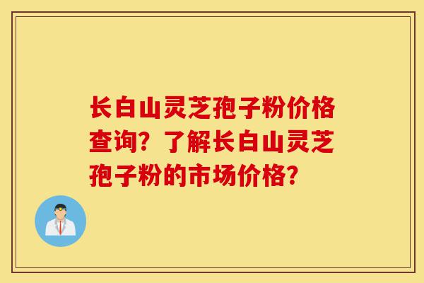 长白山灵芝孢子粉价格查询?了解长白山灵芝孢子粉的市场价格?-第1张图片-灵芝之家 长白山灵芝孢子粉价格查询?了解长白山灵芝孢子粉的市场价格?-第1张图片-灵芝之家