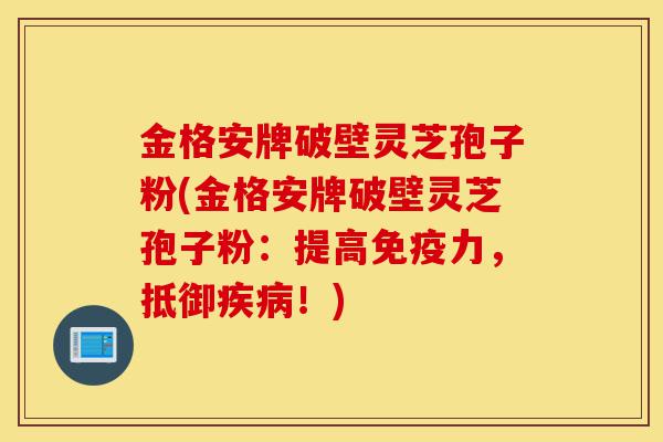 金格安牌破壁灵芝孢子粉(金格安牌破壁灵芝孢子粉:提高免疫力,抵御疾病!)-第1张图片-灵芝之家 金格安牌破壁灵芝孢子粉(金格安牌破壁灵芝孢子粉:提高免疫力,抵御疾病!)-第1张图片-灵芝之家