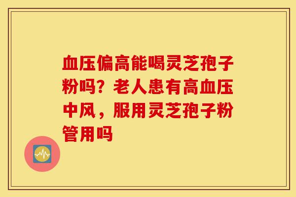 血压偏高能喝灵芝孢子粉吗?老人患有高血压中风,服用灵芝孢子粉管用吗-第1张图片-灵芝之家 血压偏高能喝灵芝孢子粉吗?老人患有高血压中风,服用灵芝孢子粉管用吗-第1张图片-灵芝之家