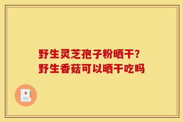 野生灵芝孢子粉晒干？野生香菇可以晒干吃吗-第1张图片-灵芝之家