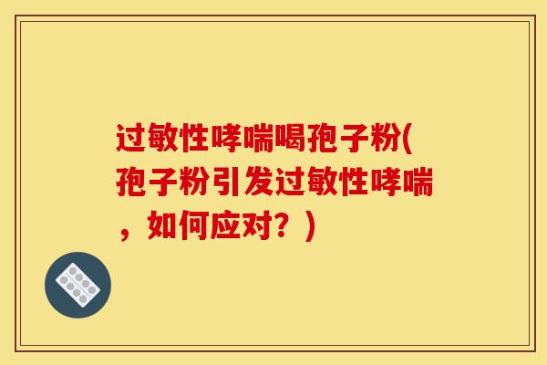 过敏性哮喘喝孢子粉(孢子粉引发过敏性哮喘,如何应对?)-第1张图片-灵芝之家 过敏性哮喘喝孢子粉(孢子粉引发过敏性哮喘,如何应对?)-第1张图片-灵芝之家
