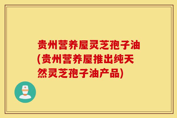 贵州营养屋灵芝孢子油(贵州营养屋推出纯天然灵芝孢子油产品)-第1张图片-灵芝之家 贵州营养屋灵芝孢子油(贵州营养屋推出纯天然灵芝孢子油产品)-第1张图片-灵芝之家