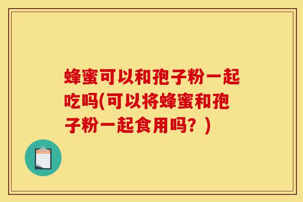 蜂蜜可以和孢子粉一起吃吗(可以将蜂蜜和孢子粉一起食用吗?)-第1张图片-灵芝之家 蜂蜜可以和孢子粉一起吃吗(可以将蜂蜜和孢子粉一起食用吗?)-第1张图片-灵芝之家