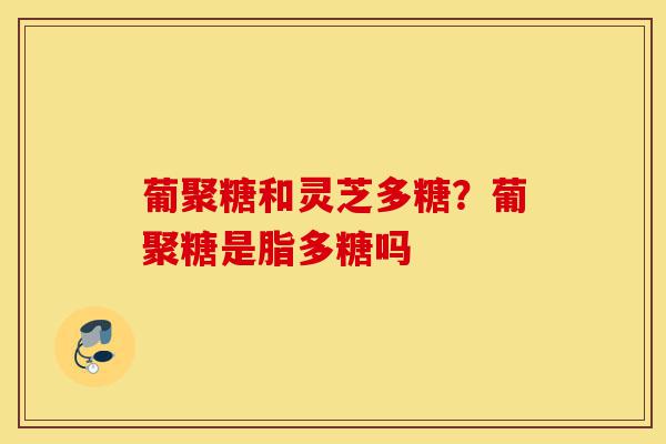 葡聚糖和灵芝多糖?葡聚糖是脂多糖吗-第1张图片-灵芝之家 葡聚糖和灵芝多糖?葡聚糖是脂多糖吗-第1张图片-灵芝之家