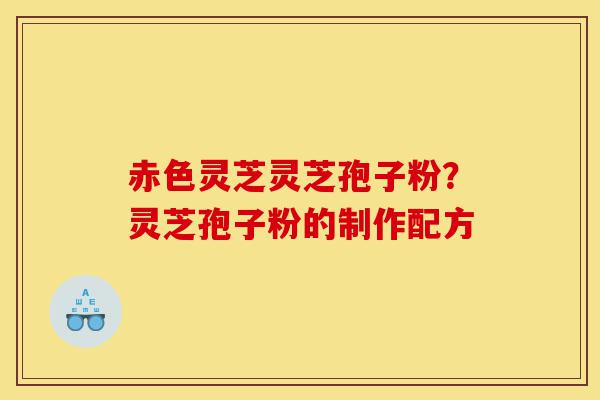 赤色灵芝灵芝孢子粉?灵芝孢子粉的制作配方-第1张图片-灵芝之家 赤色灵芝灵芝孢子粉?灵芝孢子粉的制作配方-第1张图片-灵芝之家