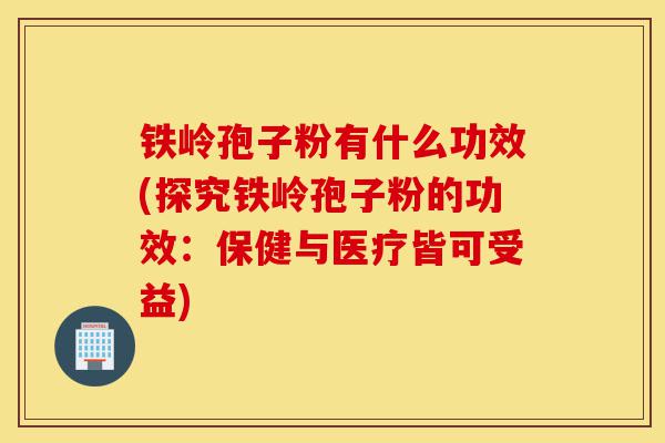 铁岭孢子粉有什么功效(探究铁岭孢子粉的功效:保健与医疗皆可受益)-第1张图片-灵芝之家 铁岭孢子粉有什么功效(探究铁岭孢子粉的功效:保健与医疗皆可受益)-第1张图片-灵芝之家