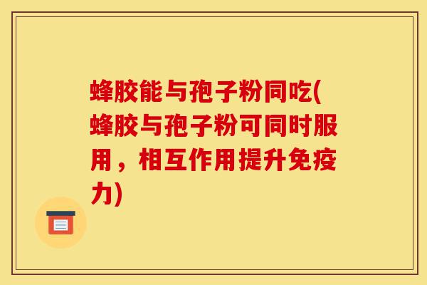 蜂胶能与孢子粉同吃(蜂胶与孢子粉可同时服用,相互作用提升免疫力)-第1张图片-灵芝之家 蜂胶能与孢子粉同吃(蜂胶与孢子粉可同时服用,相互作用提升免疫力)-第1张图片-灵芝之家