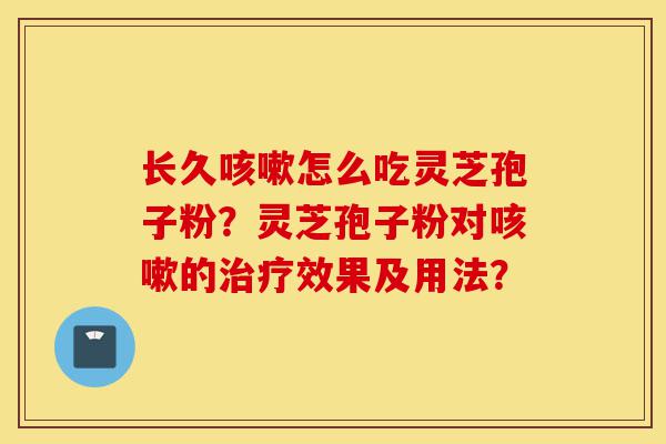 长久咳嗽怎么吃灵芝孢子粉?灵芝孢子粉对咳嗽的治疗效果及用法?-第1张图片-灵芝之家 长久咳嗽怎么吃灵芝孢子粉?灵芝孢子粉对咳嗽的治疗效果及用法?-第1张图片-灵芝之家