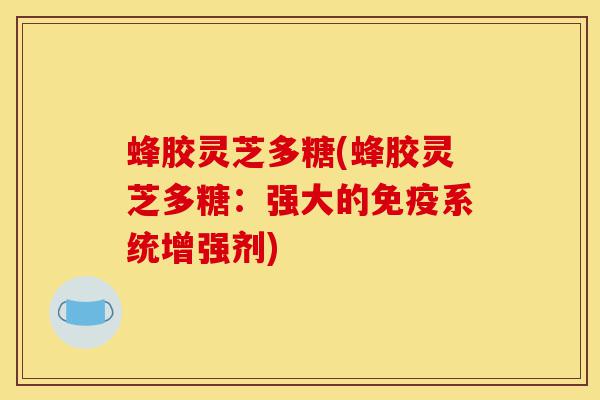 蜂胶灵芝多糖(蜂胶灵芝多糖:强大的免疫系统增强剂)-第1张图片-灵芝之家 蜂胶灵芝多糖(蜂胶灵芝多糖:强大的免疫系统增强剂)-第1张图片-灵芝之家