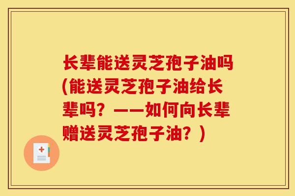 长辈能送灵芝孢子油吗(能送灵芝孢子油给长辈吗?——如何向长辈赠送灵芝孢子油?)-第1张图片-灵芝之家 长辈能送灵芝孢子油吗(能送灵芝孢子油给长辈吗?——如何向长辈赠送灵芝孢子油?)-第1张图片-灵芝之家