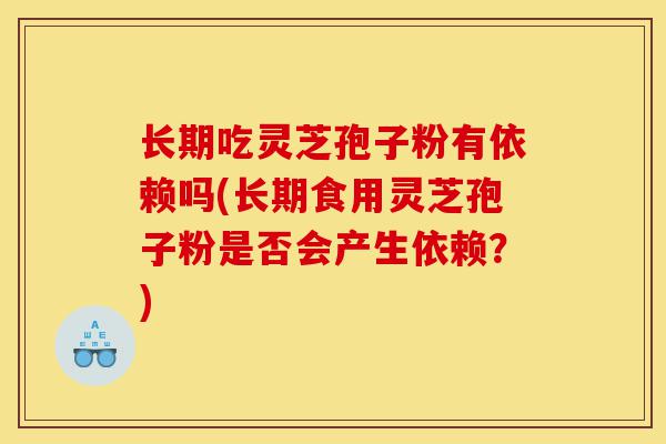 长期吃灵芝孢子粉有依赖吗(长期食用灵芝孢子粉是否会产生依赖?)-第1张图片-灵芝之家 长期吃灵芝孢子粉有依赖吗(长期食用灵芝孢子粉是否会产生依赖?)-第1张图片-灵芝之家