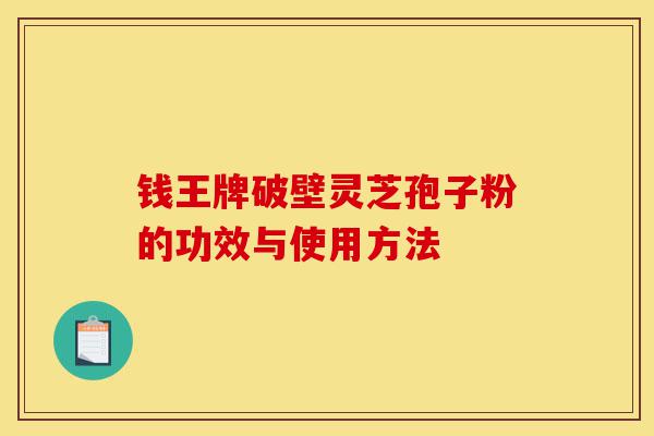 钱王牌破壁灵芝孢子粉的功效与使用方法-第1张图片-灵芝之家 钱王牌破壁灵芝孢子粉的功效与使用方法-第1张图片-灵芝之家