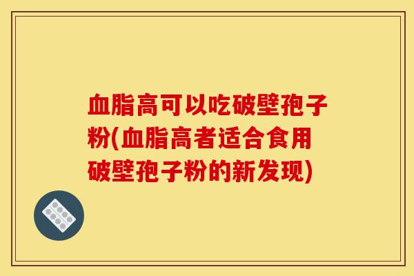 血脂高可以吃破壁孢子粉(血脂高者适合食用破壁孢子粉的新发现)-第1张图片-灵芝之家 血脂高可以吃破壁孢子粉(血脂高者适合食用破壁孢子粉的新发现)-第1张图片-灵芝之家