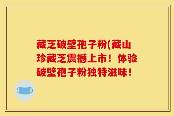 藏芝破壁孢子粉(藏山珍藏芝震撼上市!体验破壁孢子粉独特滋味!-第1张图片-灵芝之家 藏芝破壁孢子粉(藏山珍藏芝震撼上市!体验破壁孢子粉独特滋味!-第1张图片-灵芝之家