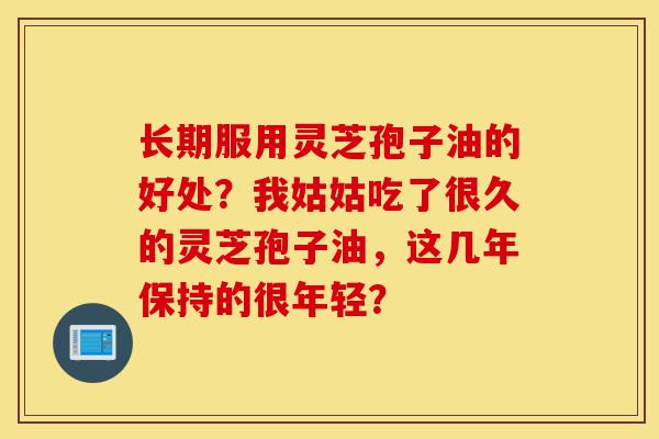 长期服用灵芝孢子油的好处？我姑姑吃了很久的灵芝孢子油，这几年保持的很年轻？-第1张图片-灵芝之家