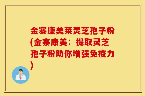 金寨康美莱灵芝孢子粉(金寨康美:提取灵芝孢子粉助你增强免疫力)-第1张图片-灵芝之家 金寨康美莱灵芝孢子粉(金寨康美:提取灵芝孢子粉助你增强免疫力)-第1张图片-灵芝之家