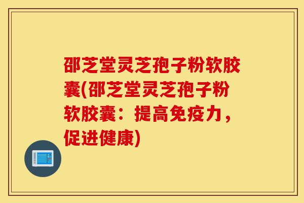 邵芝堂灵芝孢子粉软胶囊(邵芝堂灵芝孢子粉软胶囊:提高免疫力,促进健康)-第1张图片-灵芝之家 邵芝堂灵芝孢子粉软胶囊(邵芝堂灵芝孢子粉软胶囊:提高免疫力,促进健康)-第1张图片-灵芝之家