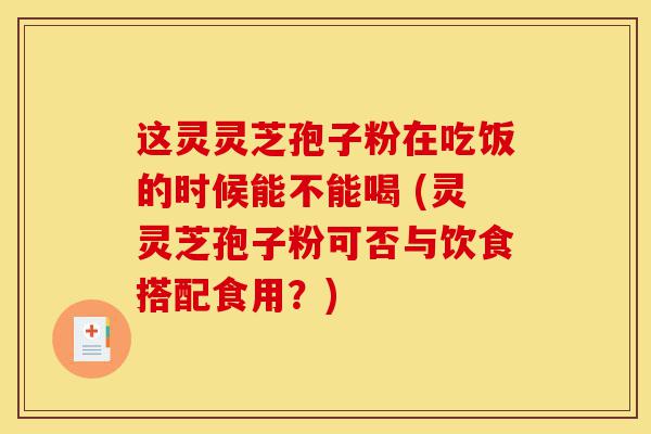 这灵灵芝孢子粉在吃饭的时候能不能喝 (灵灵芝孢子粉可否与饮食搭配食用？)-第1张图片-灵芝之家