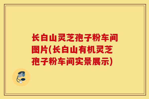 长白山灵芝孢子粉车间图片(长白山有机灵芝孢子粉车间实景展示)-第1张图片-灵芝之家 长白山灵芝孢子粉车间图片(长白山有机灵芝孢子粉车间实景展示)-第1张图片-灵芝之家