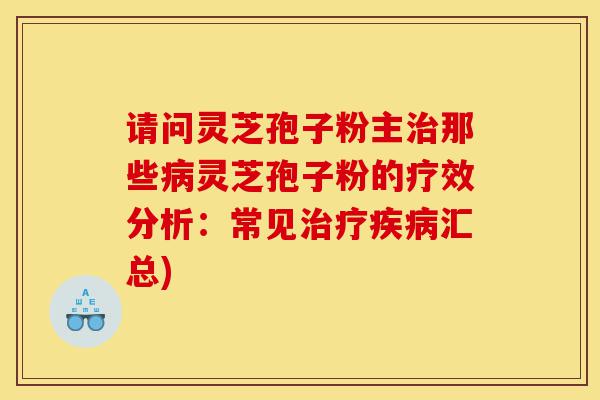 请问灵芝孢子粉主治那些病灵芝孢子粉的疗效分析:常见治疗疾病汇总)-第1张图片-灵芝之家 请问灵芝孢子粉主治那些病灵芝孢子粉的疗效分析:常见治疗疾病汇总)-第1张图片-灵芝之家