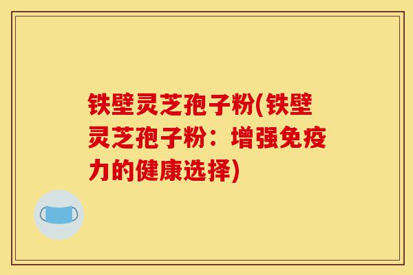 铁壁灵芝孢子粉(铁壁灵芝孢子粉:增强免疫力的健康选择)-第1张图片-灵芝之家 铁壁灵芝孢子粉(铁壁灵芝孢子粉:增强免疫力的健康选择)-第1张图片-灵芝之家
