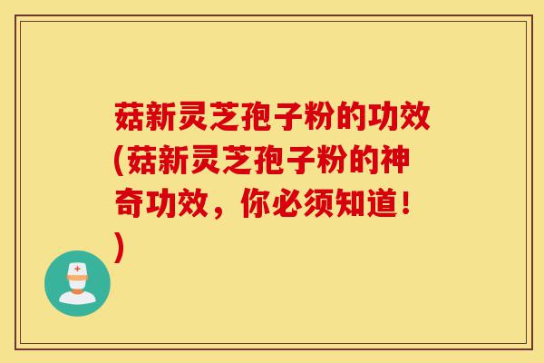 菇新灵芝孢子粉的功效(菇新灵芝孢子粉的神奇功效,你必须知道!)-第1张图片-灵芝之家 菇新灵芝孢子粉的功效(菇新灵芝孢子粉的神奇功效,你必须知道!)-第1张图片-灵芝之家