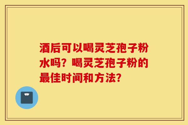 酒后可以喝灵芝孢子粉水吗?喝灵芝孢子粉的最佳时间和方法?-第1张图片-灵芝之家 酒后可以喝灵芝孢子粉水吗?喝灵芝孢子粉的最佳时间和方法?-第1张图片-灵芝之家