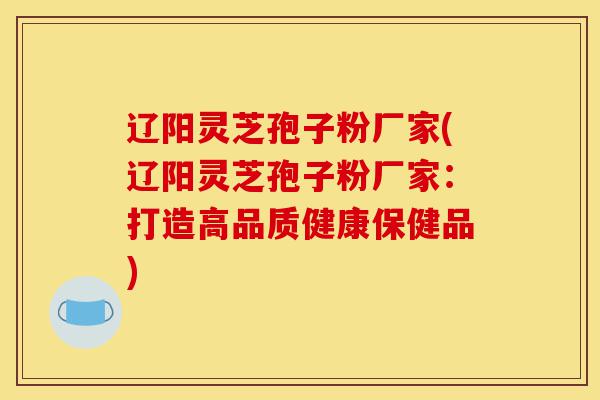 辽阳灵芝孢子粉厂家(辽阳灵芝孢子粉厂家:打造高品质健康保健品)-第1张图片-灵芝之家 辽阳灵芝孢子粉厂家(辽阳灵芝孢子粉厂家:打造高品质健康保健品)-第1张图片-灵芝之家