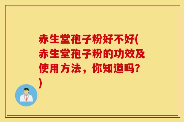 赤生堂孢子粉好不好(赤生堂孢子粉的功效及使用方法,你知道吗?)-第1张图片-灵芝之家 赤生堂孢子粉好不好(赤生堂孢子粉的功效及使用方法,你知道吗?)-第1张图片-灵芝之家