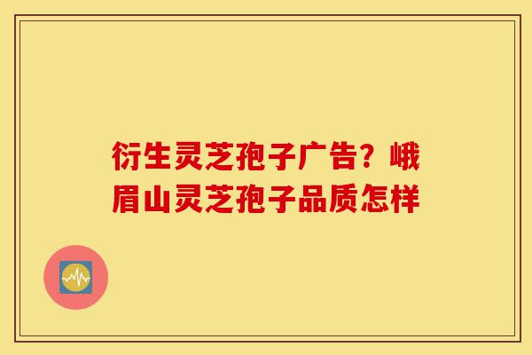衍生灵芝孢子广告?峨眉山灵芝孢子品质怎样-第1张图片-灵芝之家 衍生灵芝孢子广告?峨眉山灵芝孢子品质怎样-第1张图片-灵芝之家