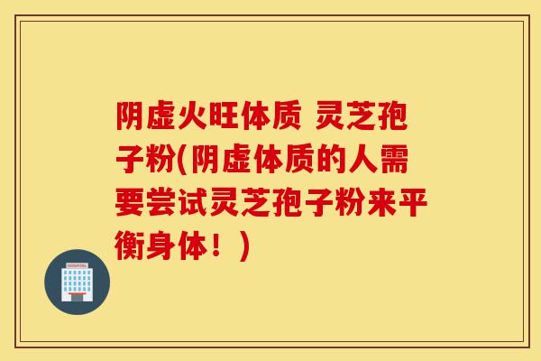 阴虚火旺体质 灵芝孢子粉(阴虚体质的人需要尝试灵芝孢子粉来平衡身体!)-第1张图片-灵芝之家 阴虚火旺体质 灵芝孢子粉(阴虚体质的人需要尝试灵芝孢子粉来平衡身体!)-第1张图片-灵芝之家