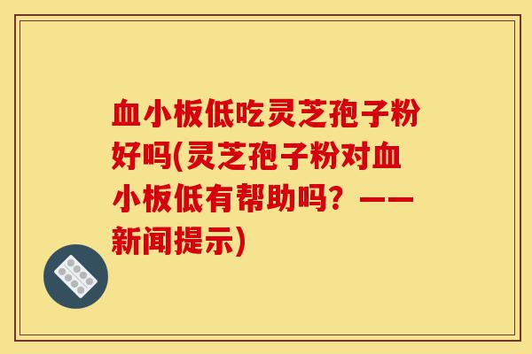 血小板低吃灵芝孢子粉好吗(灵芝孢子粉对血小板低有帮助吗?——新闻提示)-第1张图片-灵芝之家 血小板低吃灵芝孢子粉好吗(灵芝孢子粉对血小板低有帮助吗?——新闻提示)-第1张图片-灵芝之家