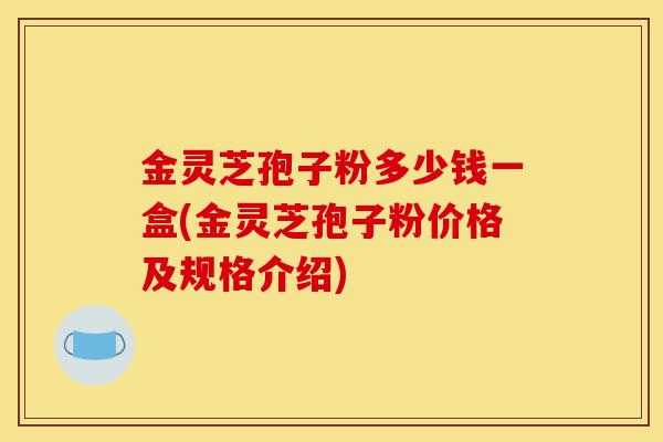 金灵芝孢子粉多少钱一盒(金灵芝孢子粉价格及规格介绍)-第1张图片-灵芝之家