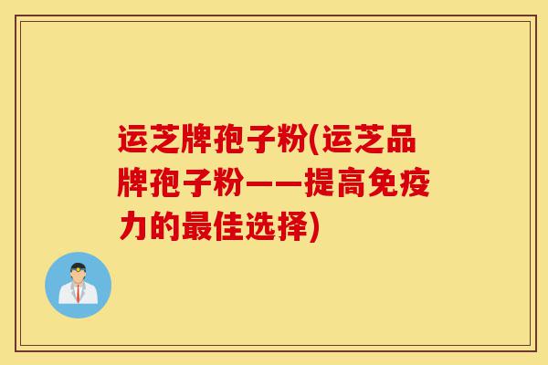 运芝牌孢子粉(运芝品牌孢子粉——提高免疫力的最佳选择)-第1张图片-灵芝之家 运芝牌孢子粉(运芝品牌孢子粉——提高免疫力的最佳选择)-第1张图片-灵芝之家