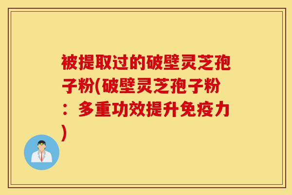 被提取过的破壁灵芝孢子粉(破壁灵芝孢子粉:多重功效提升免疫力)-第1张图片-灵芝之家 被提取过的破壁灵芝孢子粉(破壁灵芝孢子粉:多重功效提升免疫力)-第1张图片-灵芝之家