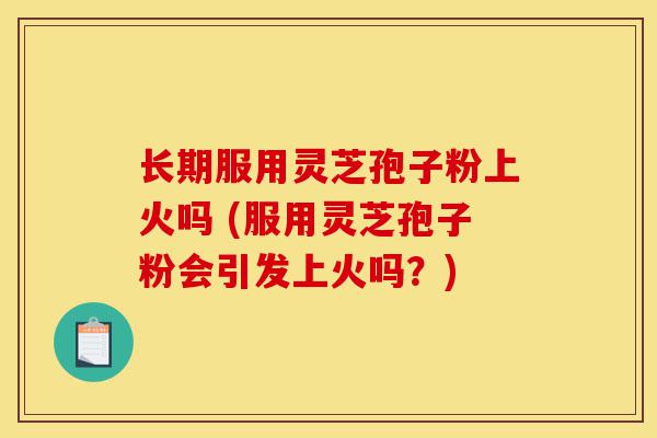 长期服用灵芝孢子粉上火吗 (服用灵芝孢子粉会引发上火吗？)-第1张图片-灵芝之家
