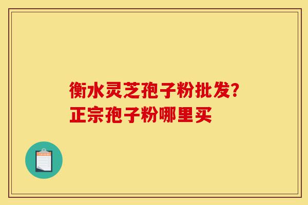 衡水灵芝孢子粉批发？正宗孢子粉哪里买-第1张图片-灵芝之家