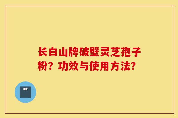 长白山牌破壁灵芝孢子粉?功效与使用方法?-第1张图片-灵芝之家 长白山牌破壁灵芝孢子粉?功效与使用方法?-第1张图片-灵芝之家