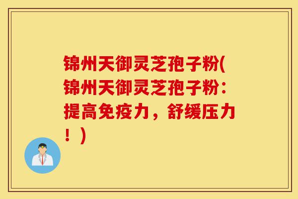 锦州天御灵芝孢子粉(锦州天御灵芝孢子粉:提高免疫力,舒缓压力!)-第1张图片-灵芝之家 锦州天御灵芝孢子粉(锦州天御灵芝孢子粉:提高免疫力,舒缓压力!)-第1张图片-灵芝之家