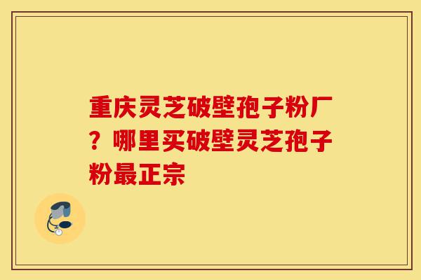 重庆灵芝破壁孢子粉厂?哪里买破壁灵芝孢子粉最正宗-第1张图片-灵芝之家 重庆灵芝破壁孢子粉厂?哪里买破壁灵芝孢子粉最正宗-第1张图片-灵芝之家