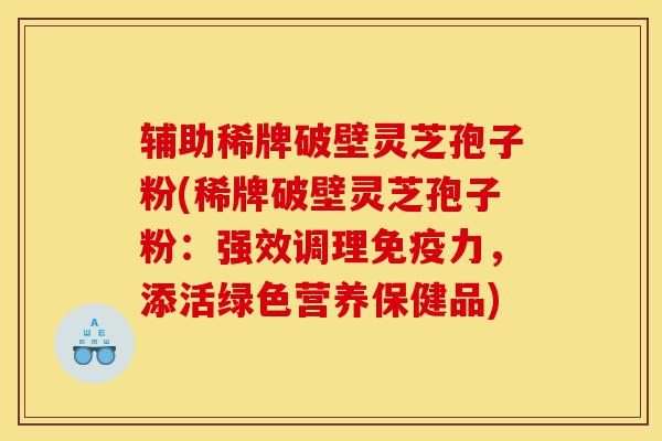 辅助稀牌破壁灵芝孢子粉(稀牌破壁灵芝孢子粉:强效调理免疫力,添活绿色营养保健品)-第1张图片-灵芝之家 辅助稀牌破壁灵芝孢子粉(稀牌破壁灵芝孢子粉:强效调理免疫力,添活绿色营养保健品)-第1张图片-灵芝之家