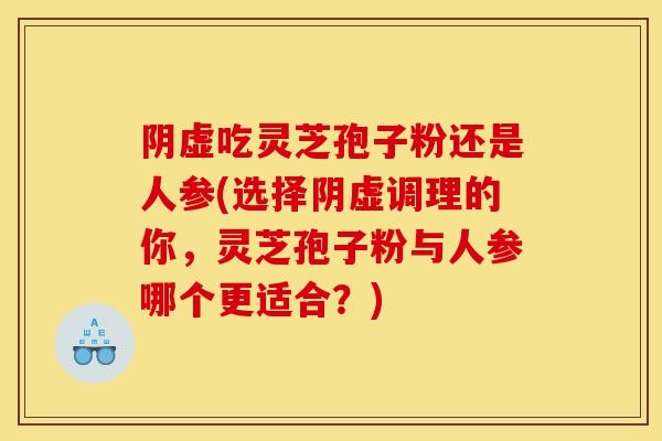 阴虚吃灵芝孢子粉还是人参(选择阴虚调理的你,灵芝孢子粉与人参哪个更适合?)-第1张图片-灵芝之家 阴虚吃灵芝孢子粉还是人参(选择阴虚调理的你,灵芝孢子粉与人参哪个更适合?)-第1张图片-灵芝之家