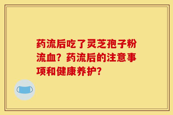 药流后吃了灵芝孢子粉流血?药流后的注意事项和健康养护?-第1张图片-灵芝之家 药流后吃了灵芝孢子粉流血?药流后的注意事项和健康养护?-第1张图片-灵芝之家