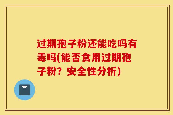 过期孢子粉还能吃吗有毒吗(能否食用过期孢子粉?安全性分析)-第1张图片-灵芝之家 过期孢子粉还能吃吗有毒吗(能否食用过期孢子粉?安全性分析)-第1张图片-灵芝之家