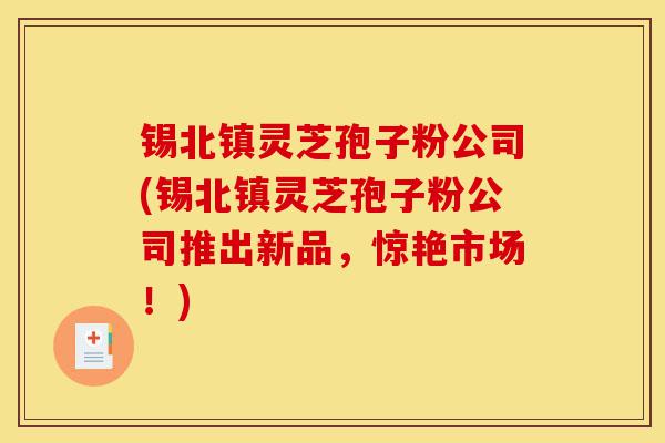 锡北镇灵芝孢子粉公司(锡北镇灵芝孢子粉公司推出新品，惊艳市场！)-第1张图片-灵芝之家