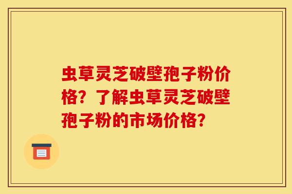 虫草灵芝破壁孢子粉价格?了解虫草灵芝破壁孢子粉的市场价格?-第1张图片-灵芝之家 虫草灵芝破壁孢子粉价格?了解虫草灵芝破壁孢子粉的市场价格?-第1张图片-灵芝之家