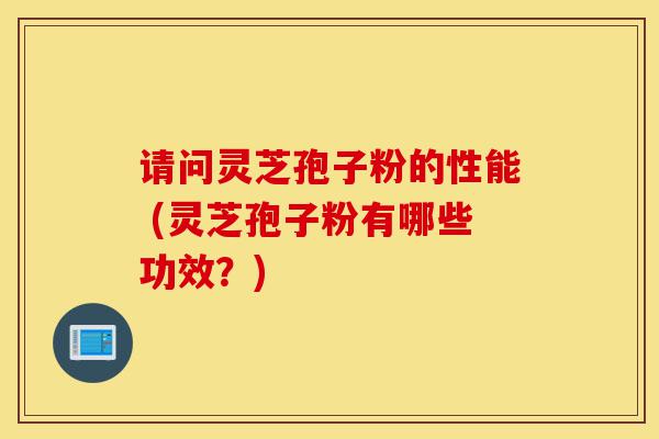 请问灵芝孢子粉的性能 (灵芝孢子粉有哪些功效？)-第1张图片-灵芝之家